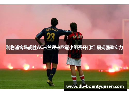 利物浦客场战胜AC米兰迎来欧冠小组赛开门红 展现强劲实力